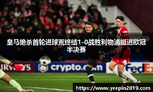 皇马绝杀首轮进球荒终结1-0战胜利物浦挺进欧冠半决赛