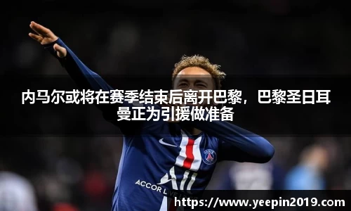 内马尔或将在赛季结束后离开巴黎，巴黎圣日耳曼正为引援做准备