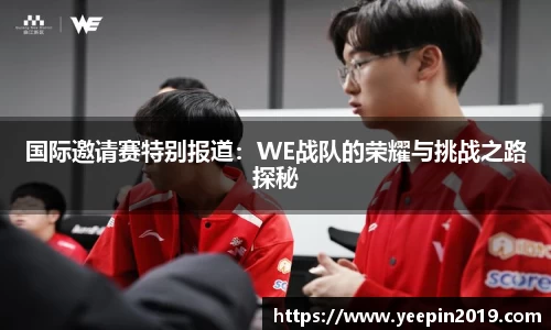 国际邀请赛特别报道：WE战队的荣耀与挑战之路探秘