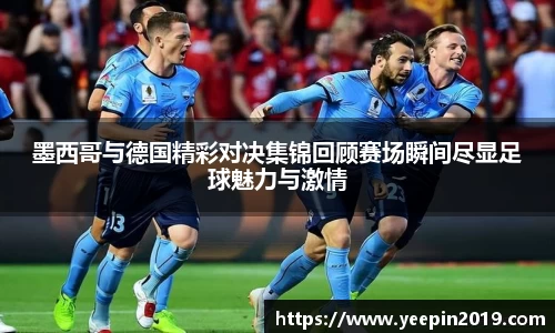墨西哥与德国精彩对决集锦回顾赛场瞬间尽显足球魅力与激情