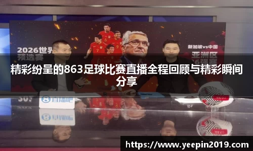 精彩纷呈的863足球比赛直播全程回顾与精彩瞬间分享