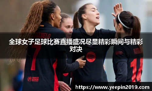 全球女子足球比赛直播盛况尽显精彩瞬间与精彩对决