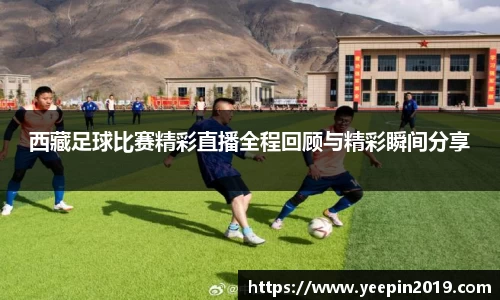 西藏足球比赛精彩直播全程回顾与精彩瞬间分享