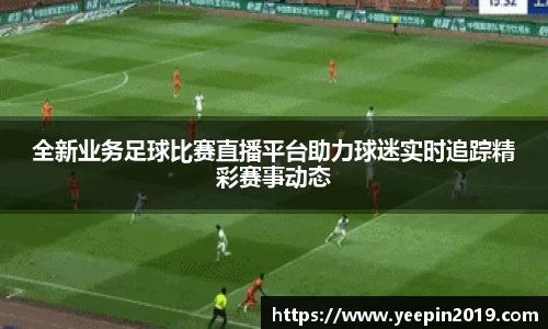 全新业务足球比赛直播平台助力球迷实时追踪精彩赛事动态