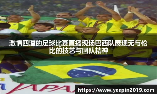 激情四溢的足球比赛直播现场巴西队展现无与伦比的技艺与团队精神