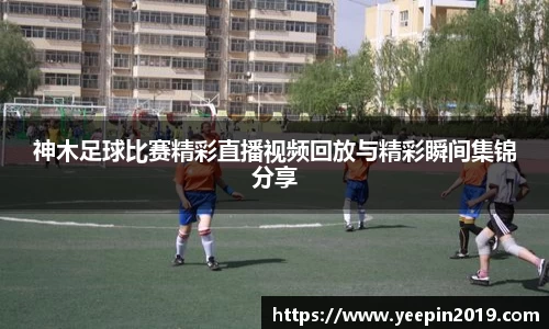 神木足球比赛精彩直播视频回放与精彩瞬间集锦分享
