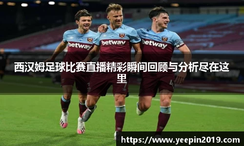 西汉姆足球比赛直播精彩瞬间回顾与分析尽在这里