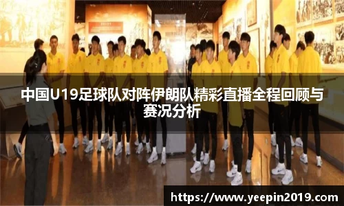 中国U19足球队对阵伊朗队精彩直播全程回顾与赛况分析