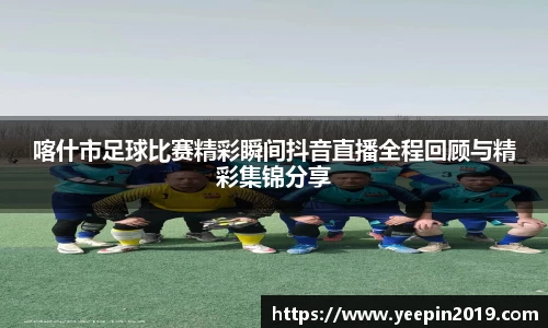 喀什市足球比赛精彩瞬间抖音直播全程回顾与精彩集锦分享