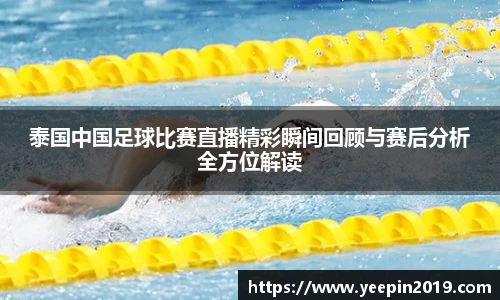 泰国中国足球比赛直播精彩瞬间回顾与赛后分析全方位解读