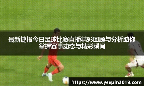 最新捷报今日足球比赛直播精彩回顾与分析助你掌握赛事动态与精彩瞬间