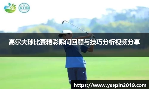 高尔夫球比赛精彩瞬间回顾与技巧分析视频分享
