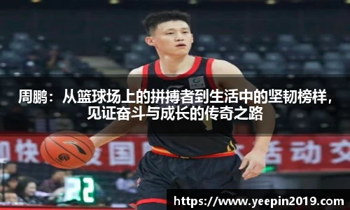 周鹏：从篮球场上的拼搏者到生活中的坚韧榜样，见证奋斗与成长的传奇之路