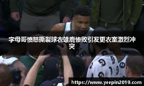 字母哥愤怒撕裂球衣雄鹿惨败引发更衣室激烈冲突