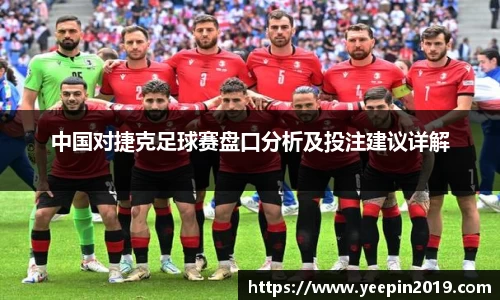 中国对捷克足球赛盘口分析及投注建议详解