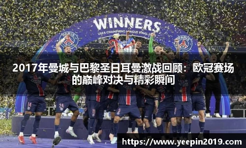 2017年曼城与巴黎圣日耳曼激战回顾：欧冠赛场的巅峰对决与精彩瞬间
