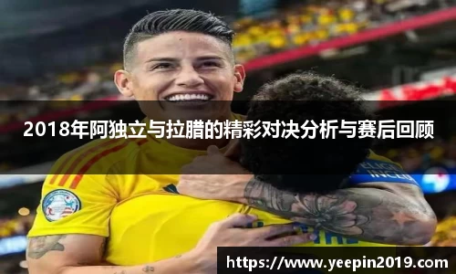 2018年阿独立与拉腊的精彩对决分析与赛后回顾