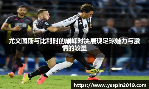 尤文图斯与比利时的巅峰对决展现足球魅力与激情的较量