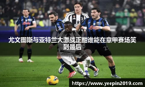 尤文图斯与亚特兰大激战正酣谁能在意甲赛场笑到最后