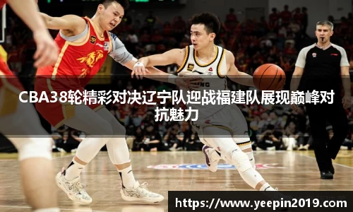 CBA38轮精彩对决辽宁队迎战福建队展现巅峰对抗魅力