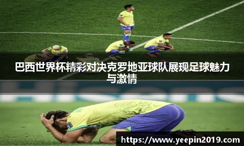 巴西世界杯精彩对决克罗地亚球队展现足球魅力与激情