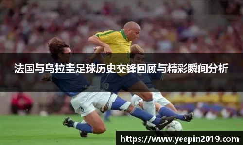 法国与乌拉圭足球历史交锋回顾与精彩瞬间分析