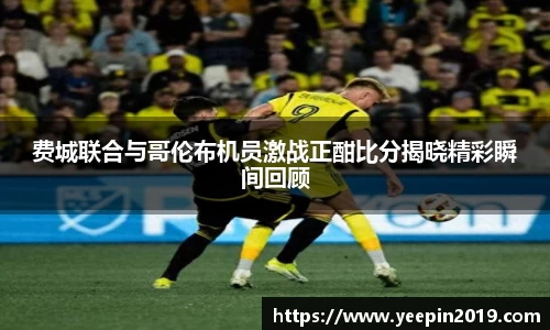 费城联合与哥伦布机员激战正酣比分揭晓精彩瞬间回顾
